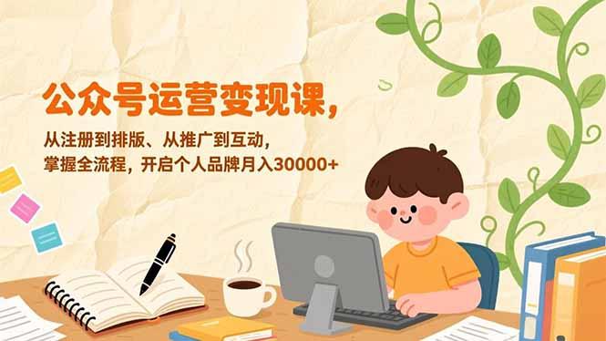 公众号运营变现课,从注册到排版、从推广到互动,掌握全流程,开启个人品牌月入30000+-三零资源