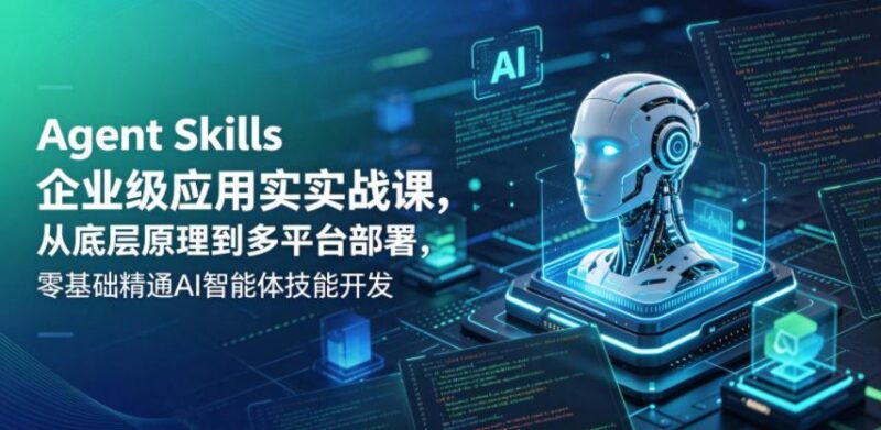 Agent Skills企业级应用实战课,从底层原理到多平台部署,零基础精通AI智能体技能开发-三零资源