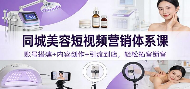 同城美容短视频营销体系课:账号搭建+内容创作+引流到店,轻松拓客锁客-三零资源