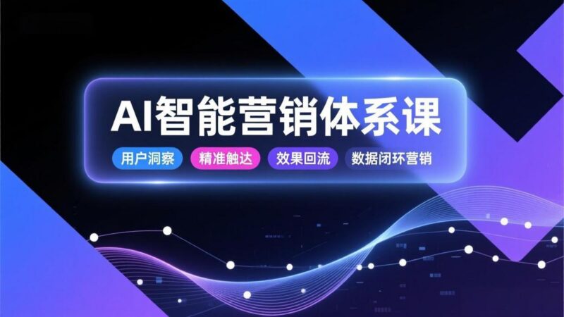 AI智能营销体系课,从用户洞察、精准触达到效果回流的数据闭环营销,提升整体营销效率与转化率-三零资源