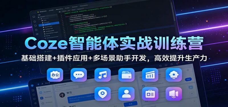 Coze智能体实战训练营：基础搭建+插件应用+多场景助手开发，高效提升生产力-三零资源