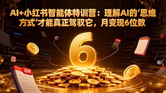 AI+小红书智能体特训营2.0:理解AI的思维方式才能真正驾驭它,月变现6位数(更新-结营课-三零资源
