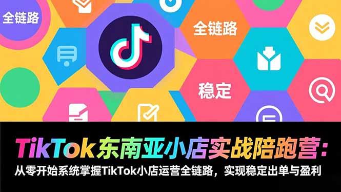 TikTok东南亚小店实战陪跑营:从零开始系统掌握TikTok小店运营全链路,实现稳定出单与盈利-三零资源