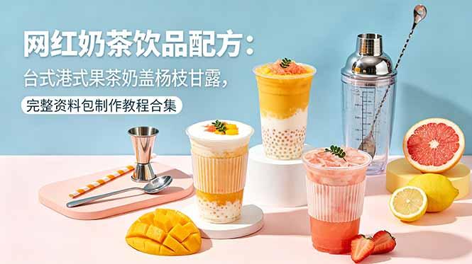 网红奶茶饮品配方:台式港式果茶奶盖杨枝甘露,完整资料包制作教程合集-三零资源