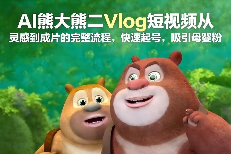 AI熊大熊二Vlog短视频从灵感到成片的完整流程,快速起号,吸引母婴粉-三零资源