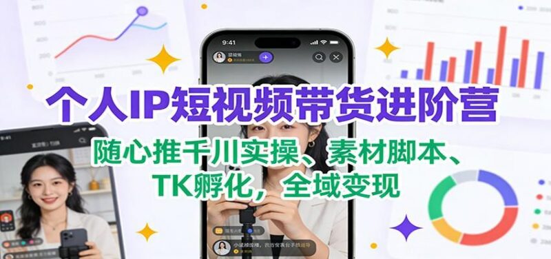 个人IP短视频带货进阶营：随心推千川实操、素材脚本、TK孵化，全域变现-三零资源