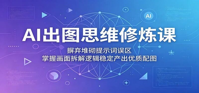 AI出图思维修炼课:摒弃堆砌提示词误区,掌握画面拆解逻辑稳定产出优质配图-三零资源