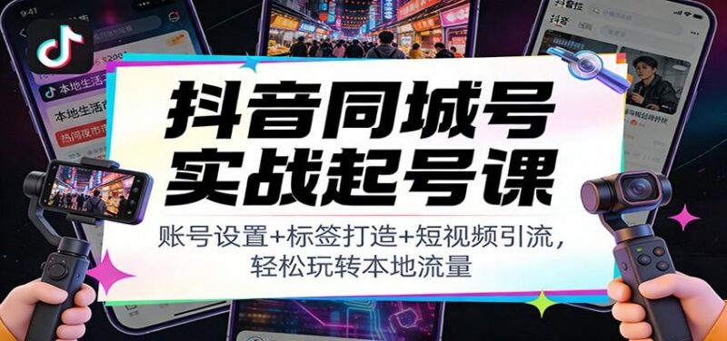抖音同城号实战起号课:账号设置+标签打造+短视频引流,轻松玩转本地流量-三零资源