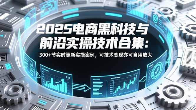 2025电商黑科技与前沿实操技术合集:300+节实时更新实操案例,可技术变现亦可自用放大-三零资源