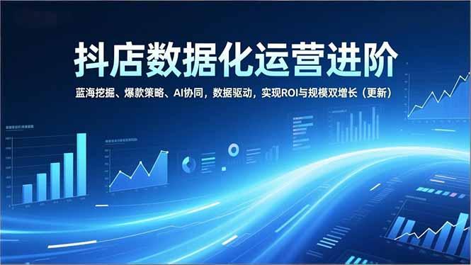 抖店数据化运营进阶,蓝海挖掘、爆款策略、AI协同,数据驱动,实现ROI与规模双增长(更新-三零资源