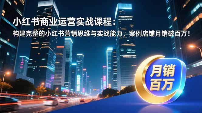 小红书商业运营实战课程:构建完整的小红书营销思维与实战能力,案例店铺月销破百万!-三零资源