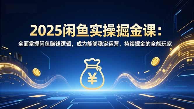 2025闲鱼实操掘金课:全面掌握闲鱼賺钱逻辑,成为能够稳定运营、持续掘金的全能玩家-三零资源