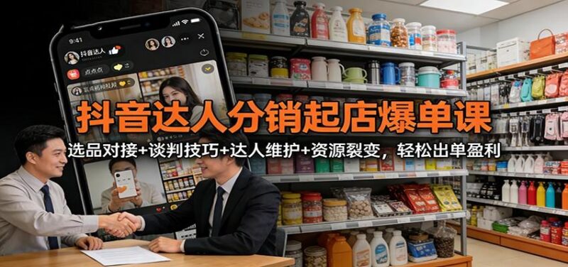 抖音达人分销起店爆单课:选品对接+谈判技巧+达人维护+资源裂变,轻松出单盈利-三零资源