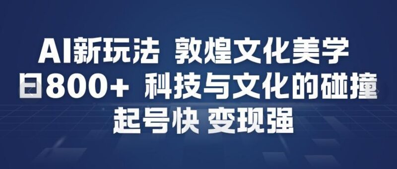 AI新玩法，敦煌文化美学，科技与文化的碰撞，起号快变现强-三零资源