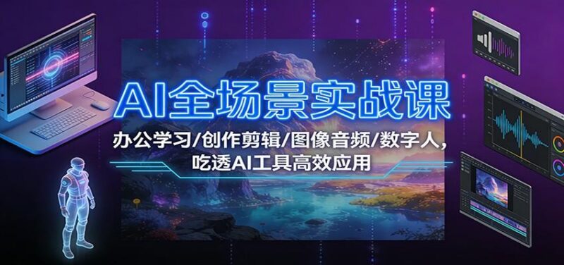 AI全场景实战课：办公学习/创作剪辑/图像音频/数字人，吃透AI工具高效应用-三零资源