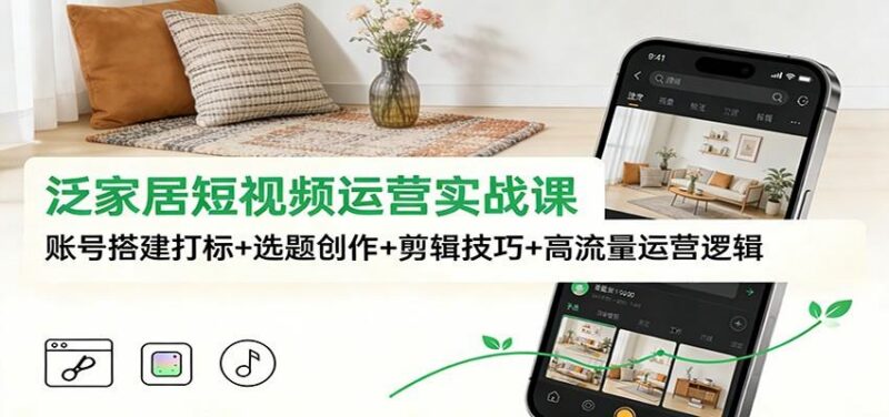 泛家居短视频运营实战课:账号搭建打标+选题创作+剪辑技巧+高流量运营逻辑-三零资源