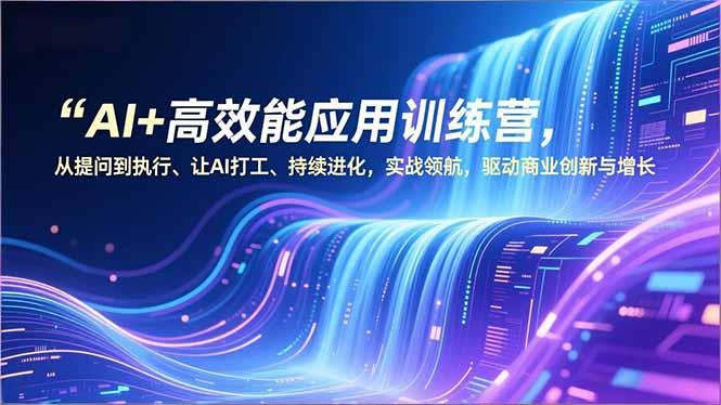 AI+高效能应用训练营，从提问到执行、让AI打工、持续进化，实战领航，驱动商业创新与增长-三零资源