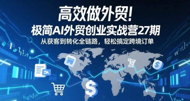 高效做外贸！极简AI外贸创业实战营27期，从获客到转化全链路，轻松搞定跨境订单-三零资源