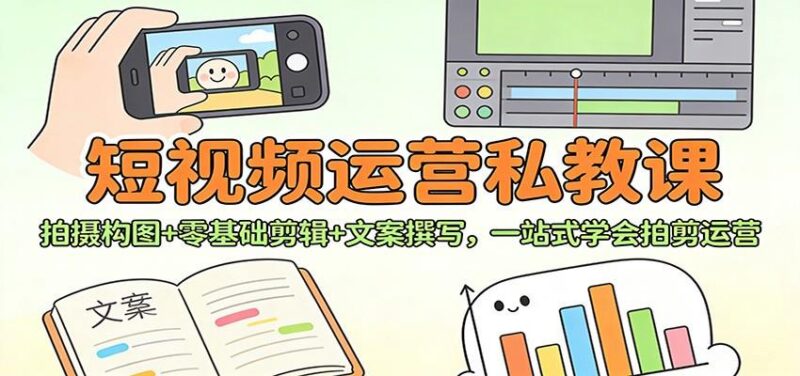 短视频运营私教课：拍摄构图+零基础剪辑 +文案撰写，一站式学会拍剪运营-三零资源