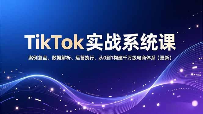 TikTok实战系统课，案例复盘、数据解析、运营执行，从0到1构建千万级电商体系(更新-三零资源