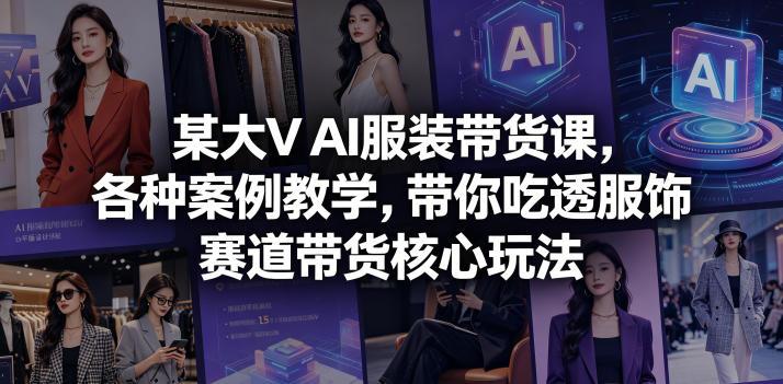 某大V AI服装带货课,各种案例教学,带你吃透服饰赛道带货核心玩法-三零资源