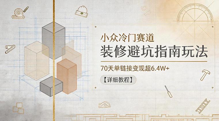 小众冷门赛道,装修避坑指南玩法,70天单链接变现超6.4W+【详细教程】-三零资源