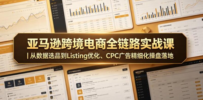 跨境电商跨境电商全链路实战课|从数据选品到Listing优化、CPC广告精细化操盘落地-三零资源