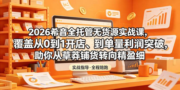 2026希音全托管无货源实战课,覆盖从0到1开店、到单量利润突破,助你从草莽铺货转向精细化盈利-三零资源