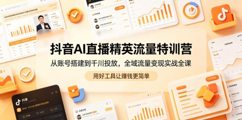 抖音AI直播精英流量特训营,从账号搭建到千川投放,全域流量变现实战全课,用好工具让賺钱更简单-三零资源