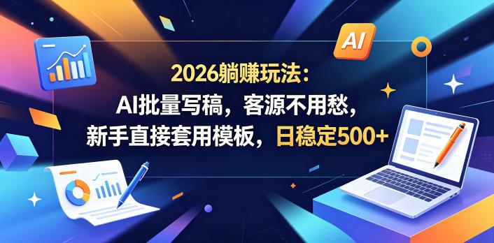 2026躺賺玩法：AI批量写稿，客源不用愁，新手直接套用模板，日稳定500+【揭秘】-三零资源