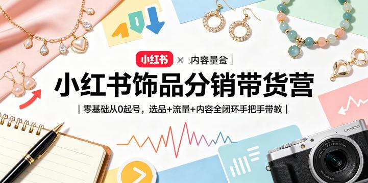小红书饰品分销带货营|零基础从0起号,选品+流量+内容全闭环手把手带教(更新0527)-三零资源