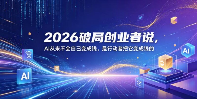2026破局创业者说，AI从来不会自己变成钱，是行动者把它变成钱的【文档】-三零资源