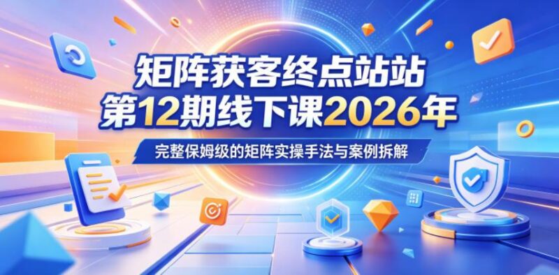 矩阵获客终点站第12期线下课2026年5月22-23号，完整保姆级的矩阵实操手法与案例拆解-三零资源