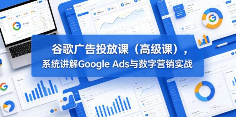 谷歌广告投放课(高级课),系统讲解Google Ads与数字营销实战-三零资源