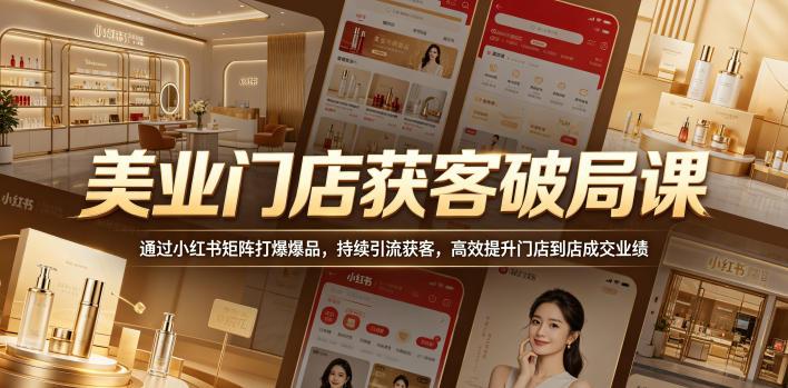 美业门店获客破局课,通过小红书矩阵打爆爆品,持续引流获客,高效提升门店到店成交业绩-三零资源