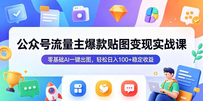 公众号流量主爆款贴图变现实战课，零基础AI一键出图，轻松日入100+稳定收益-三零资源