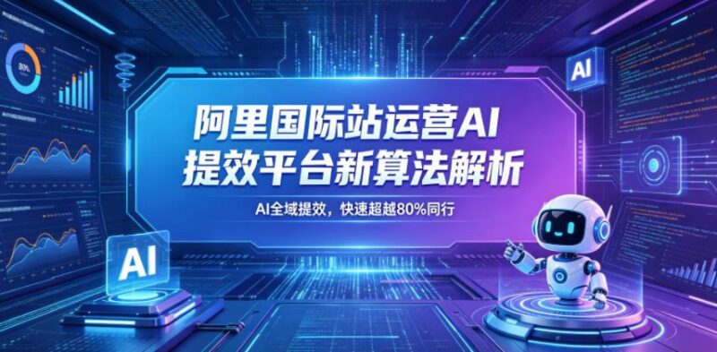 阿里国际站运营AI提效平台新算法解析26年5月新课,AI全域提效,快速超越80%同行-三零资源