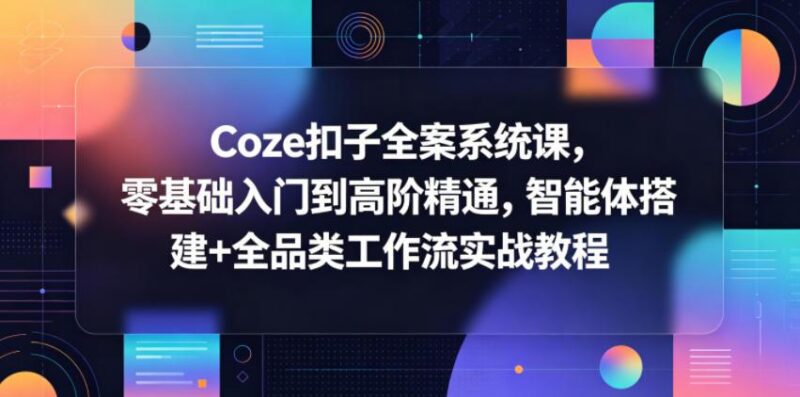 Coze扣子全案系统课,零基础入门到高阶精通,智能体搭建+全品类工作流实战教程-三零资源