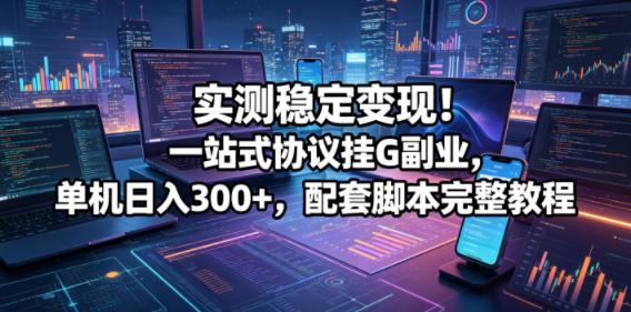 实测稳定变现！一站式协议挂G副业，单机日入300+，配套脚本完整教程【揭秘】-三零资源