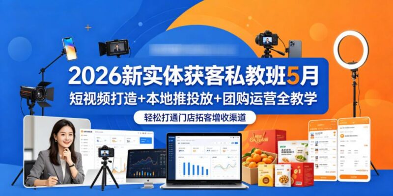 2026新实体获客私教班5月,短视频打造+本地推投放+团购运营全教学,轻松打通门店拓客增收渠道-三零资源