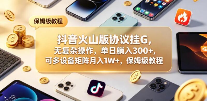 抖音火山版协议挂G,无复杂操作,单日躺入300+,可多设备矩阵月入1W+,保姆级教程【揭秘】-三零资源