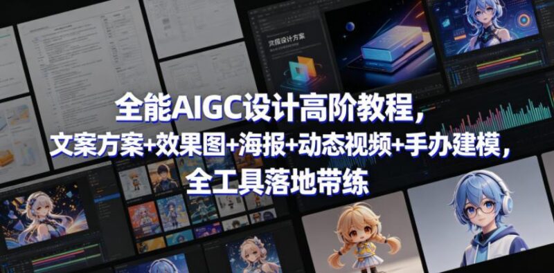 全能AIGC设计高阶教程,文案方案+效果图+海报+动态视频+手办建模,全工具落地带练-三零资源