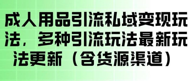 成人用品引流私域变现玩法,多种引流玩法最新玩法,操作简单(含货源渠道)-三零资源