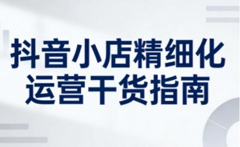 抖音小店精细化运营干货指南新版，助力商家系统提升店铺运营能力（更新26年5月）-三零资源