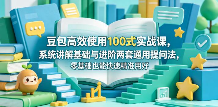豆包高效使用100式实战课，系统讲解基础与进阶两套通用提问法，零基础也能快速精准用好豆包-三零资源