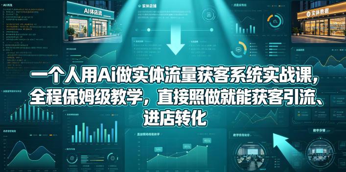 一个人用Ai做实体流量获客系统实战课，全程保姆级教学，直接照做就能获客引流、进店转化-三零资源