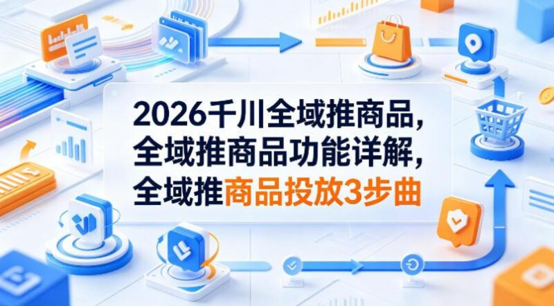 2026千川全域推商品,全域推商品功能详解,全域推商品投放3步曲-三零资源