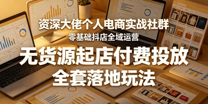 资深大佬个人电商实战社群,零基础抖店全域运营,无货源起店付费投放,全套落地玩法-三零资源
