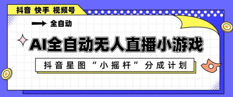 AI全自动直播小游戏，抖音星图小摇杆分成计划，支持多账号矩阵化运营【揭秘】-三零资源