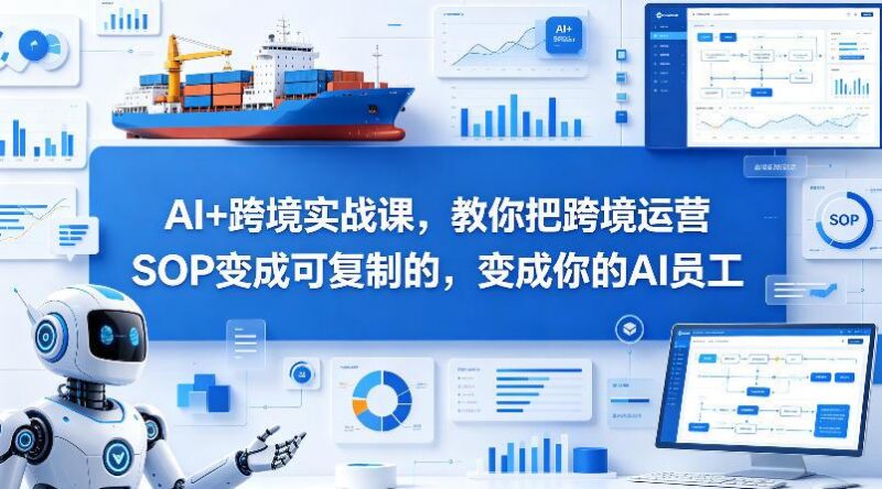 AI+跨境实战课,教你把跨境运营SOP变成可复制的,变成你的AI员工-三零资源